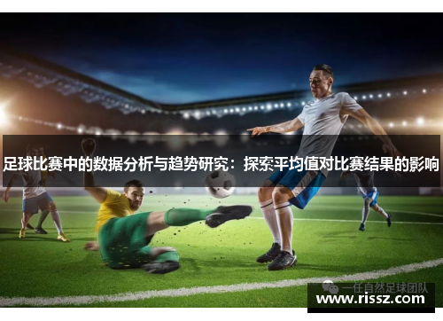 足球比赛中的数据分析与趋势研究：探索平均值对比赛结果的影响