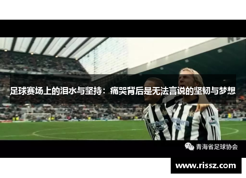 足球赛场上的泪水与坚持：痛哭背后是无法言说的坚韧与梦想