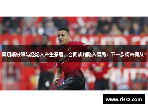 桑切斯被曝与经纪人产生矛盾，合同谈判陷入僵局：下一步何去何从？
