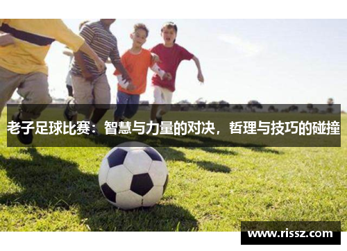 老子足球比赛：智慧与力量的对决，哲理与技巧的碰撞