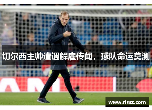 切尔西主帅遭遇解雇传闻，球队命运莫测