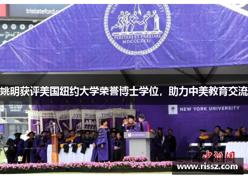 姚明获评美国纽约大学荣誉博士学位，助力中美教育交流