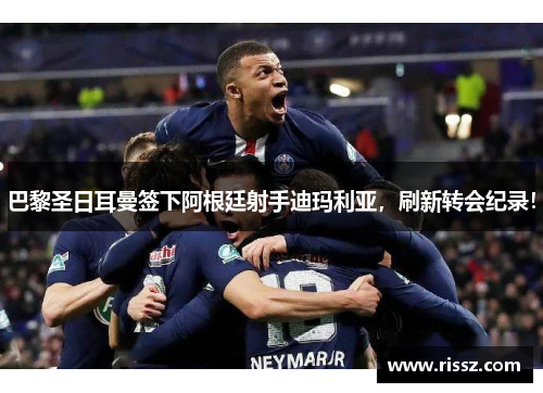 巴黎圣日耳曼签下阿根廷射手迪玛利亚，刷新转会纪录！